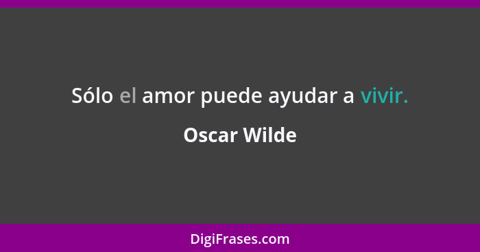 Sólo el amor puede ayudar a vivir.... - Oscar Wilde