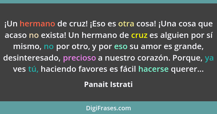 ¡Un hermano de cruz! ¡Eso es otra cosa! ¡Una cosa que acaso no exista! Un hermano de cruz es alguien por sí mismo, no por otro, y por... - Panait Istrati