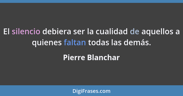 El silencio debiera ser la cualidad de aquellos a quienes faltan todas las demás.... - Pierre Blanchar