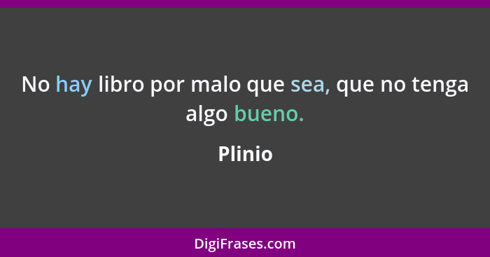 No hay libro por malo que sea, que no tenga algo bueno.... - Plinio