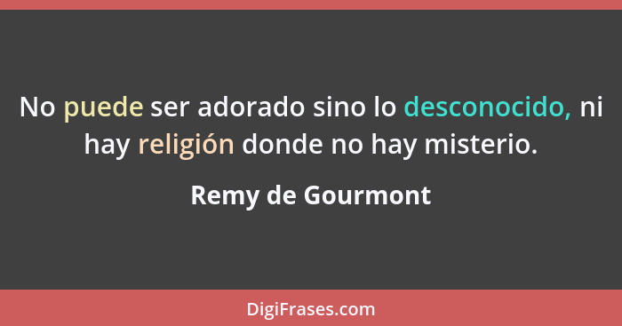 No puede ser adorado sino lo desconocido, ni hay religión donde no hay misterio.... - Remy de Gourmont