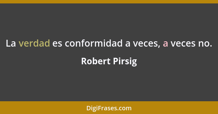 La verdad es conformidad a veces, a veces no.... - Robert Pirsig