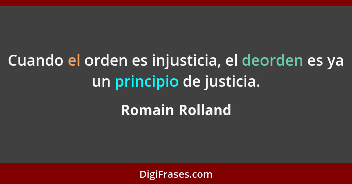 Cuando el orden es injusticia, el deorden es ya un principio de justicia.... - Romain Rolland