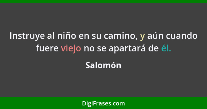 Instruye al niño en su camino, y aún cuando fuere viejo no se apartará de él.... - Salomón