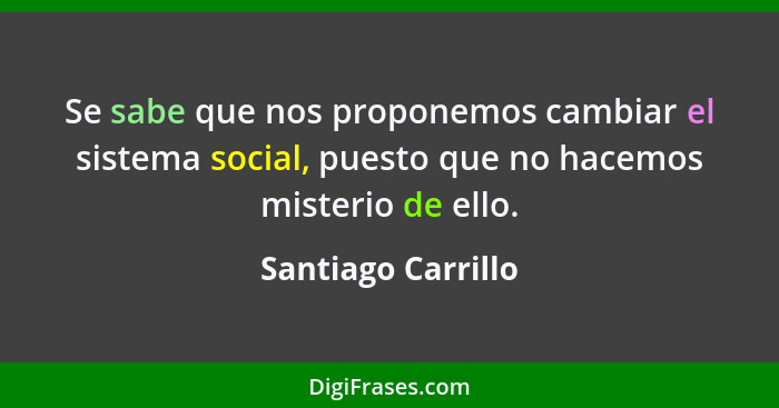 Se sabe que nos proponemos cambiar el sistema social, puesto que no hacemos misterio de ello.... - Santiago Carrillo