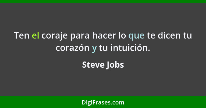 Ten el coraje para hacer lo que te dicen tu corazón y tu intuición.... - Steve Jobs