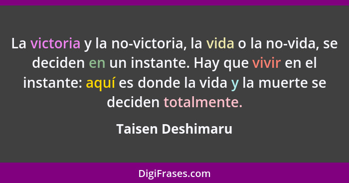 La victoria y la no-victoria, la vida o la no-vida, se deciden en un instante. Hay que vivir en el instante: aquí es donde la vida... - Taisen Deshimaru