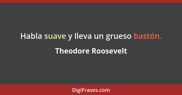 Habla suave y lleva un grueso bastón.... - Theodore Roosevelt