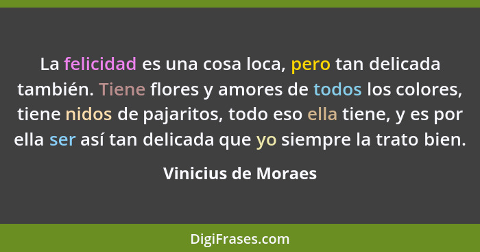 La felicidad es una cosa loca, pero tan delicada también. Tiene flores y amores de todos los colores, tiene nidos de pajaritos, t... - Vinicius de Moraes