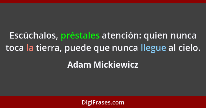 Escúchalos, préstales atención: quien nunca toca la tierra, puede que nunca llegue al cielo.... - Adam Mickiewicz