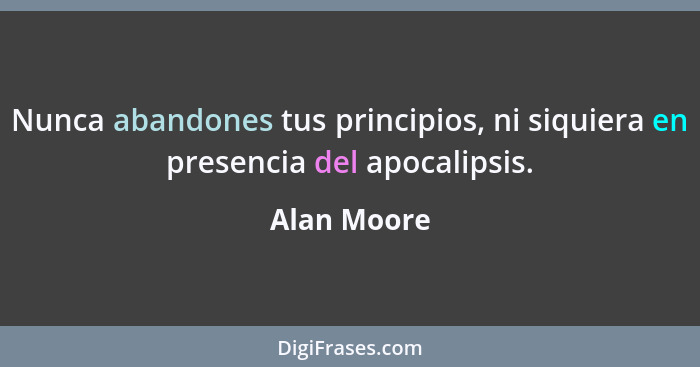 Nunca abandones tus principios, ni siquiera en presencia del apocalipsis.... - Alan Moore