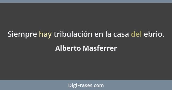 Siempre hay tribulación en la casa del ebrio.... - Alberto Masferrer