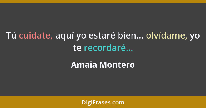 Tú cuidate, aquí yo estaré bien... olvídame, yo te recordaré...... - Amaia Montero