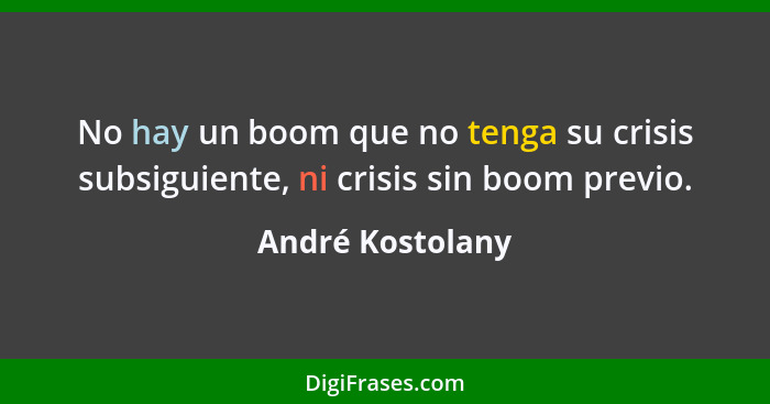 No hay un boom que no tenga su crisis subsiguiente, ni crisis sin boom previo.... - André Kostolany