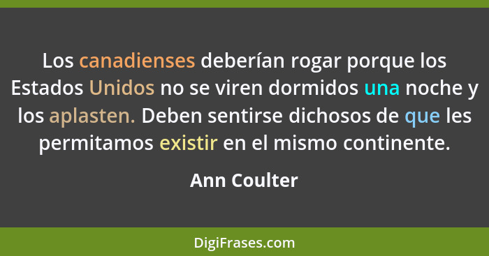 Los canadienses deberían rogar porque los Estados Unidos no se viren dormidos una noche y los aplasten. Deben sentirse dichosos de que l... - Ann Coulter