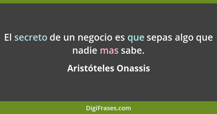 El secreto de un negocio es que sepas algo que nadie mas sabe.... - Aristóteles Onassis