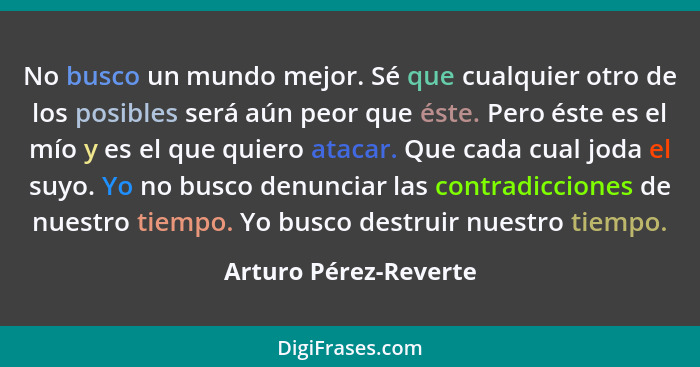 No busco un mundo mejor. Sé que cualquier otro de los posibles será aún peor que éste. Pero éste es el mío y es el que quiero a... - Arturo Pérez-Reverte