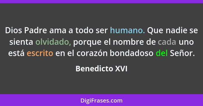 Dios Padre ama a todo ser humano. Que nadie se sienta olvidado, porque el nombre de cada uno está escrito en el corazón bondadoso del... - Benedicto XVI