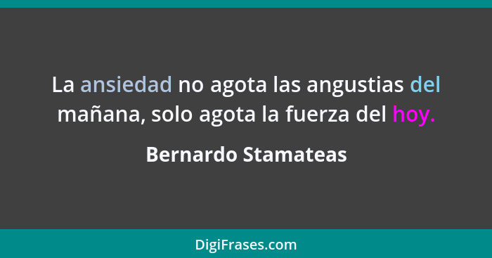 La ansiedad no agota las angustias del mañana, solo agota la fuerza del hoy.... - Bernardo Stamateas