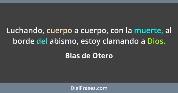 Luchando, cuerpo a cuerpo, con la muerte, al borde del abismo, estoy clamando a Dios.... - Blas de Otero