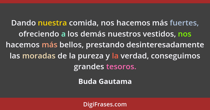 Dando nuestra comida, nos hacemos más fuertes, ofreciendo a los demás nuestros vestidos, nos hacemos más bellos, prestando desinteresad... - Buda Gautama