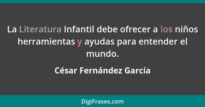 La Literatura Infantil debe ofrecer a los niños herramientas y ayudas para entender el mundo.... - César Fernández García