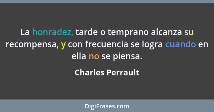 La honradez, tarde o temprano alcanza su recompensa, y con frecuencia se logra cuando en ella no se piensa.... - Charles Perrault