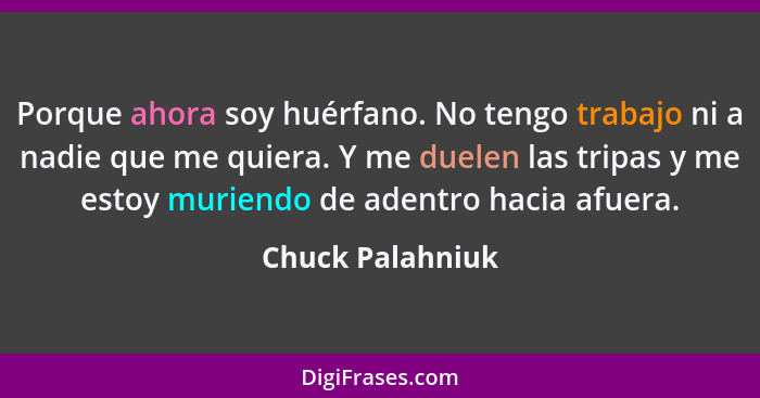 Porque ahora soy huérfano. No tengo trabajo ni a nadie que me quiera. Y me duelen las tripas y me estoy muriendo de adentro hacia af... - Chuck Palahniuk