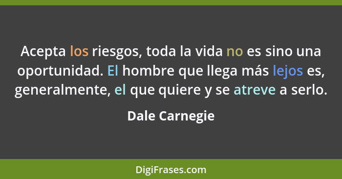 Acepta los riesgos, toda la vida no es sino una oportunidad. El hombre que llega más lejos es, generalmente, el que quiere y se atreve... - Dale Carnegie