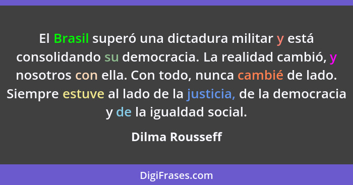 El Brasil superó una dictadura militar y está consolidando su democracia. La realidad cambió, y nosotros con ella. Con todo, nunca ca... - Dilma Rousseff