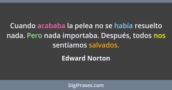 Cuando acababa la pelea no se había resuelto nada. Pero nada importaba. Después, todos nos sentíamos salvados.... - Edward Norton