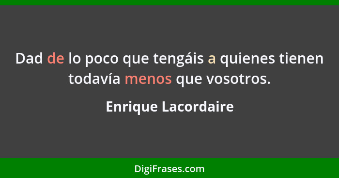 Dad de lo poco que tengáis a quienes tienen todavía menos que vosotros.... - Enrique Lacordaire