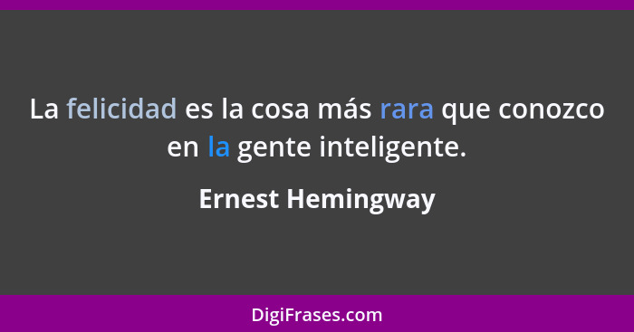 La felicidad es la cosa más rara que conozco en la gente inteligente.... - Ernest Hemingway