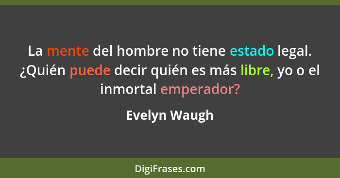La mente del hombre no tiene estado legal. ¿Quién puede decir quién es más libre, yo o el inmortal emperador?... - Evelyn Waugh