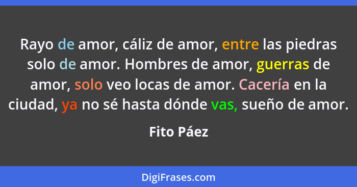 Rayo de amor, cáliz de amor, entre las piedras solo de amor. Hombres de amor, guerras de amor, solo veo locas de amor. Cacería en la ciuda... - Fito Páez