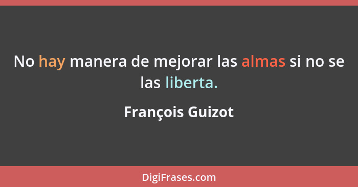 No hay manera de mejorar las almas si no se las liberta.... - François Guizot