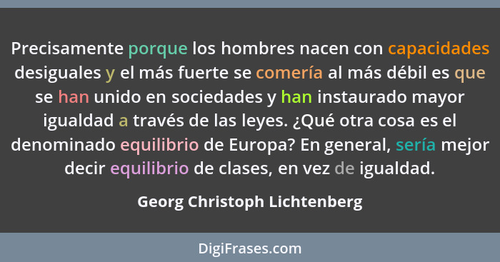 Precisamente porque los hombres nacen con capacidades desiguales y el más fuerte se comería al más débil es que se han u... - Georg Christoph Lichtenberg