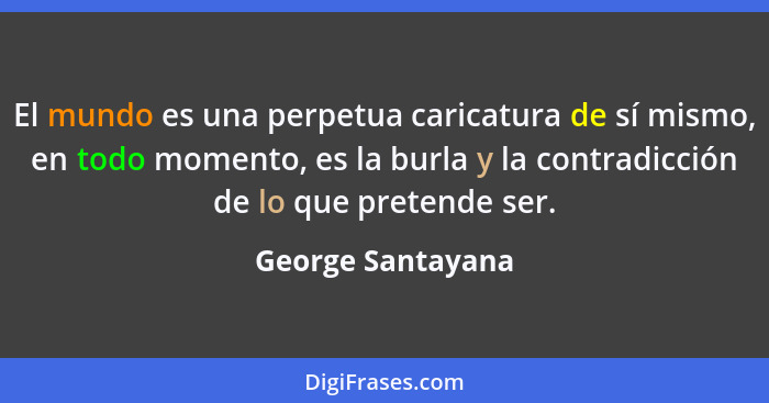 El mundo es una perpetua caricatura de sí mismo, en todo momento, es la burla y la contradicción de lo que pretende ser.... - George Santayana