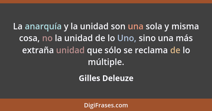 La anarquía y la unidad son una sola y misma cosa, no la unidad de lo Uno, sino una más extraña unidad que sólo se reclama de lo múlt... - Gilles Deleuze