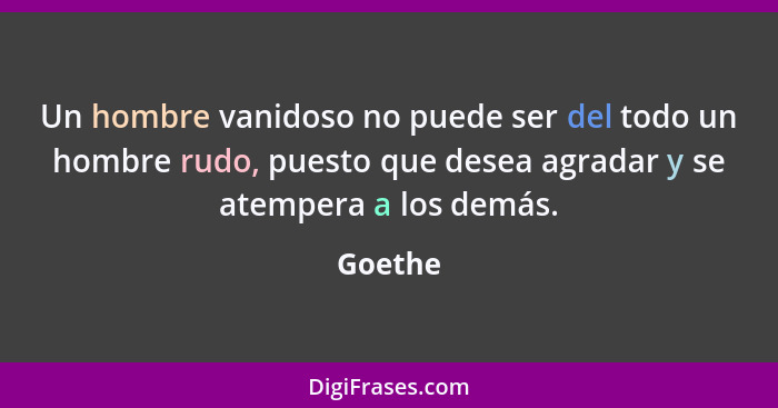 Un hombre vanidoso no puede ser del todo un hombre rudo, puesto que desea agradar y se atempera a los demás.... - Goethe