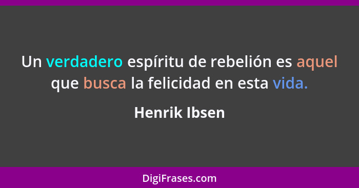Un verdadero espíritu de rebelión es aquel que busca la felicidad en esta vida.... - Henrik Ibsen