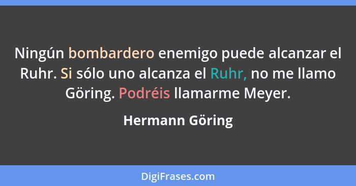 Ningún bombardero enemigo puede alcanzar el Ruhr. Si sólo uno alcanza el Ruhr, no me llamo Göring. Podréis llamarme Meyer.... - Hermann Göring