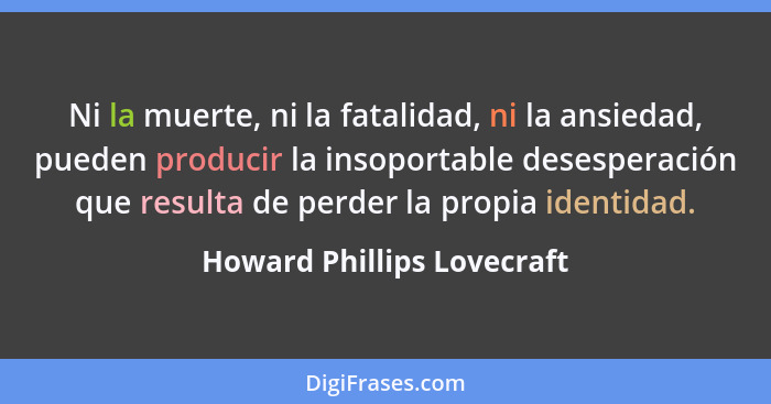Ni la muerte, ni la fatalidad, ni la ansiedad, pueden producir la insoportable desesperación que resulta de perder la prop... - Howard Phillips Lovecraft