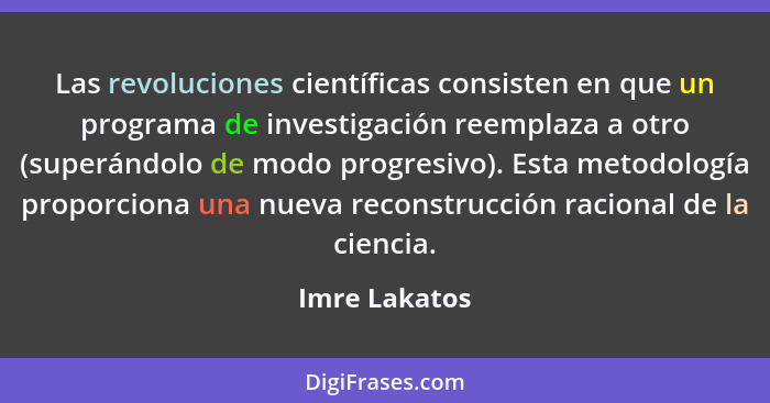 Las revoluciones científicas consisten en que un programa de investigación reemplaza a otro (superándolo de modo progresivo). Esta meto... - Imre Lakatos