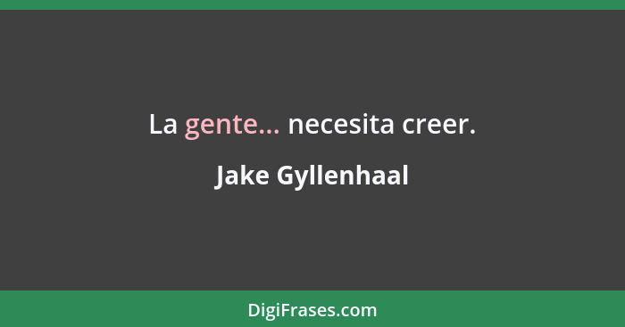 La gente... necesita creer.... - Jake Gyllenhaal