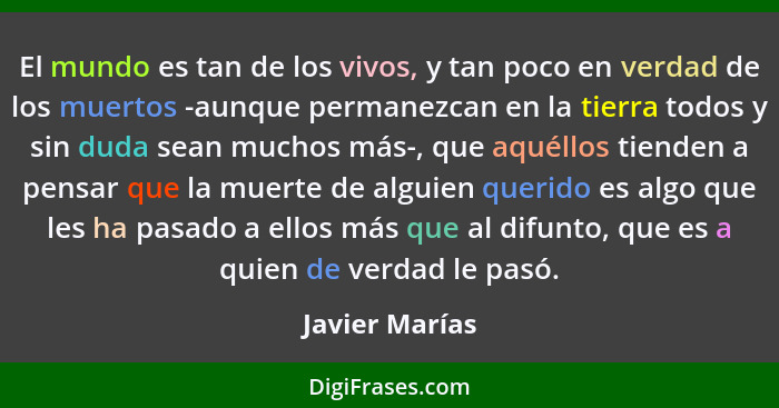 El mundo es tan de los vivos, y tan poco en verdad de los muertos -aunque permanezcan en la tierra todos y sin duda sean muchos más-,... - Javier Marías