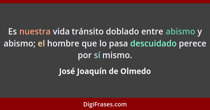 Es nuestra vida tránsito doblado entre abismo y abismo; el hombre que lo pasa descuidado perece por sí mismo.... - José Joaquín de Olmedo