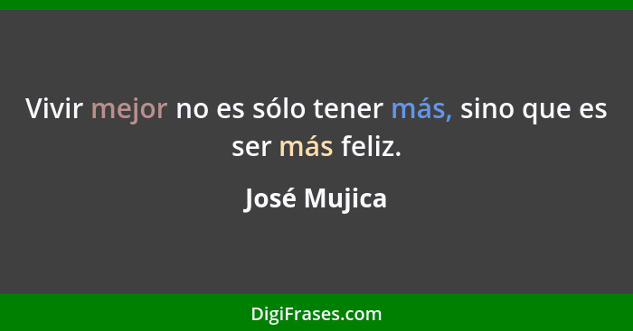 Vivir mejor no es sólo tener más, sino que es ser más feliz.... - José Mujica