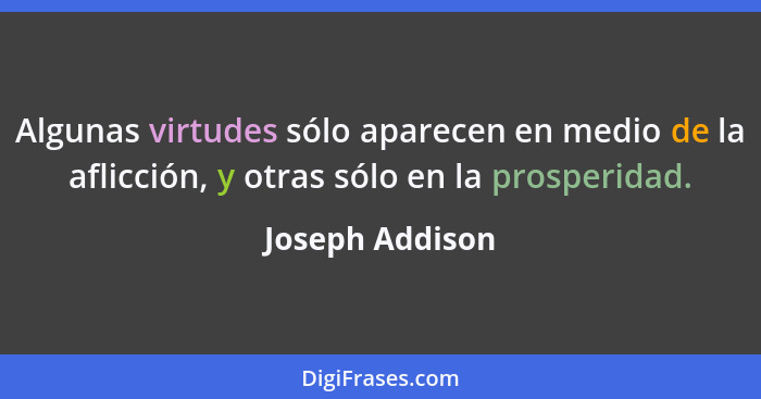 Algunas virtudes sólo aparecen en medio de la aflicción, y otras sólo en la prosperidad.... - Joseph Addison