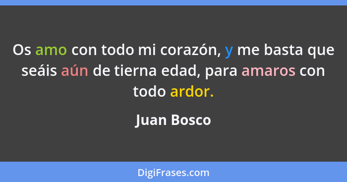 Os amo con todo mi corazón, y me basta que seáis aún de tierna edad, para amaros con todo ardor.... - Juan Bosco